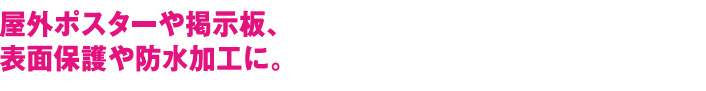 野外ポスターや掲示板、表面保護や防水加工に。